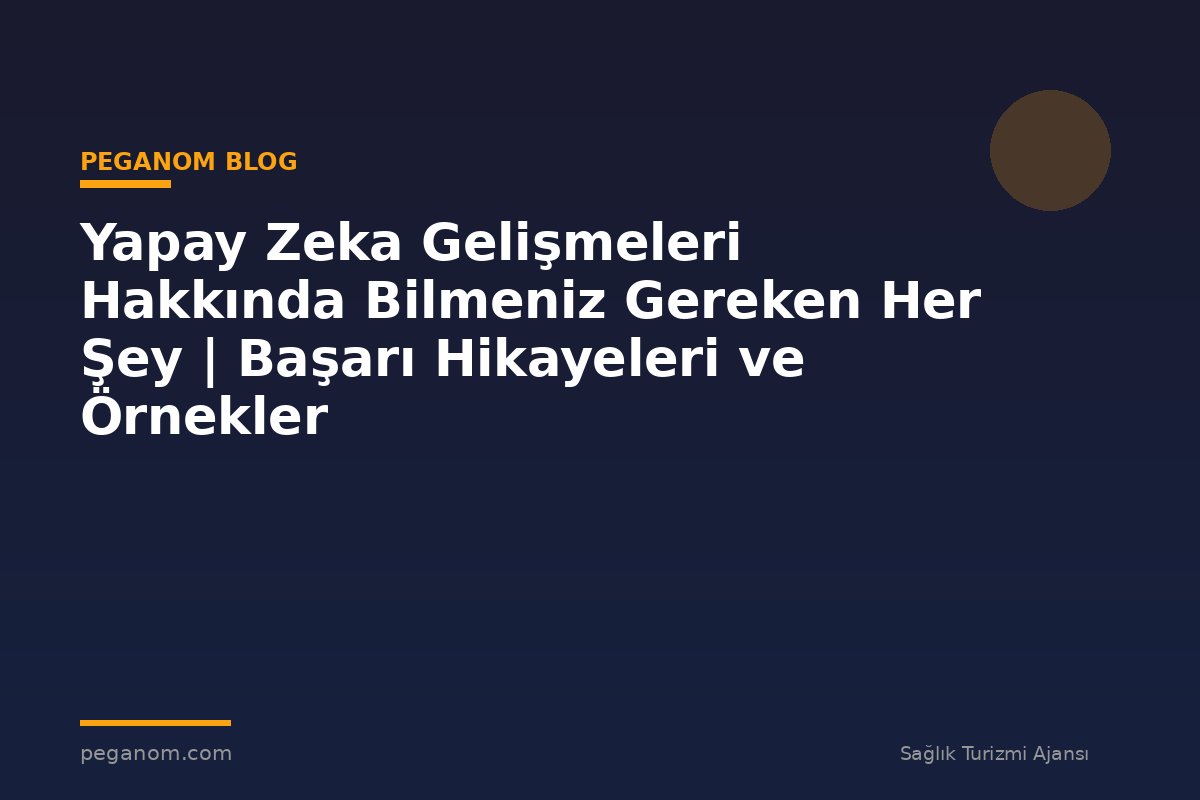 Yapay Zeka Gelişmeleri Hakkında Bilmeniz Gereken Her Şey | Başarı Hikayeleri ve Örnekler