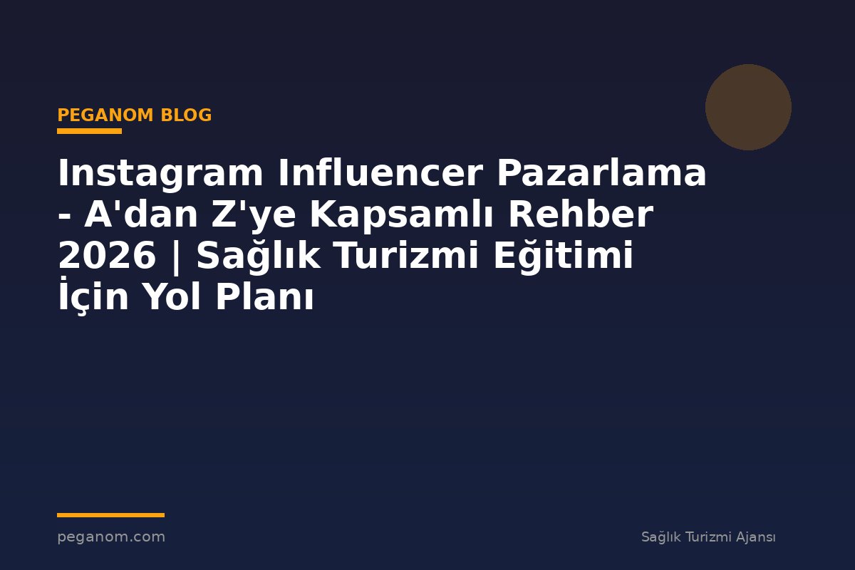 Instagram Influencer Pazarlama - A'dan Z'ye Kapsamlı Rehber 2026 | Sağlık Turizmi Eğitimi İçin Yol Planı