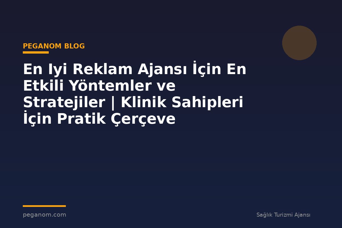 En Iyi Reklam Ajansı İçin En Etkili Yöntemler ve Stratejiler | Klinik Sahipleri İçin Pratik Çerçeve
