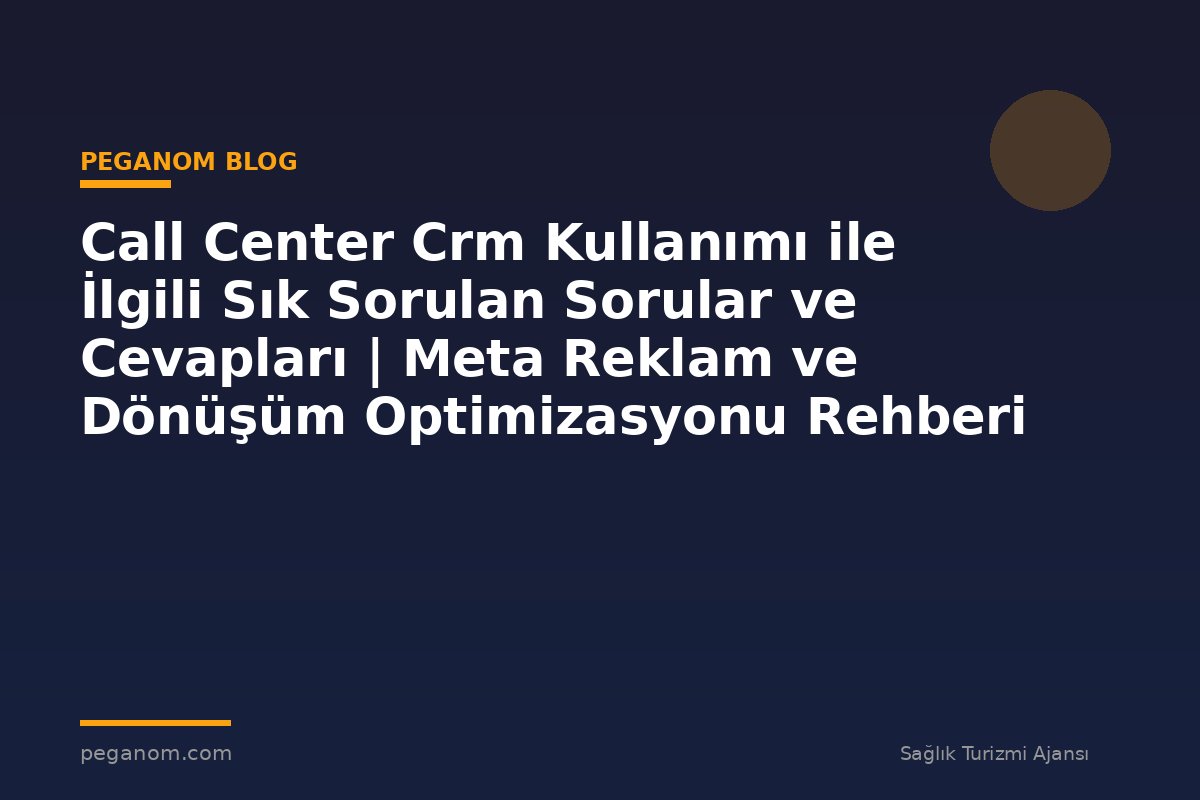 Call Center Crm Kullanımı ile İlgili Sık Sorulan Sorular ve Cevapları | Meta Reklam ve Dönüşüm Optimizasyonu Rehberi