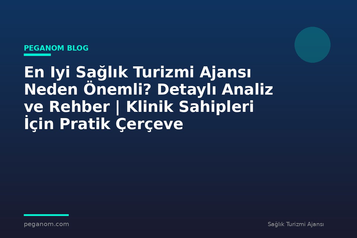 En Iyi Sağlık Turizmi Ajansı Neden Önemli? Detaylı Analiz ve Rehber | Klinik Sahipleri İçin Pratik Çerçeve