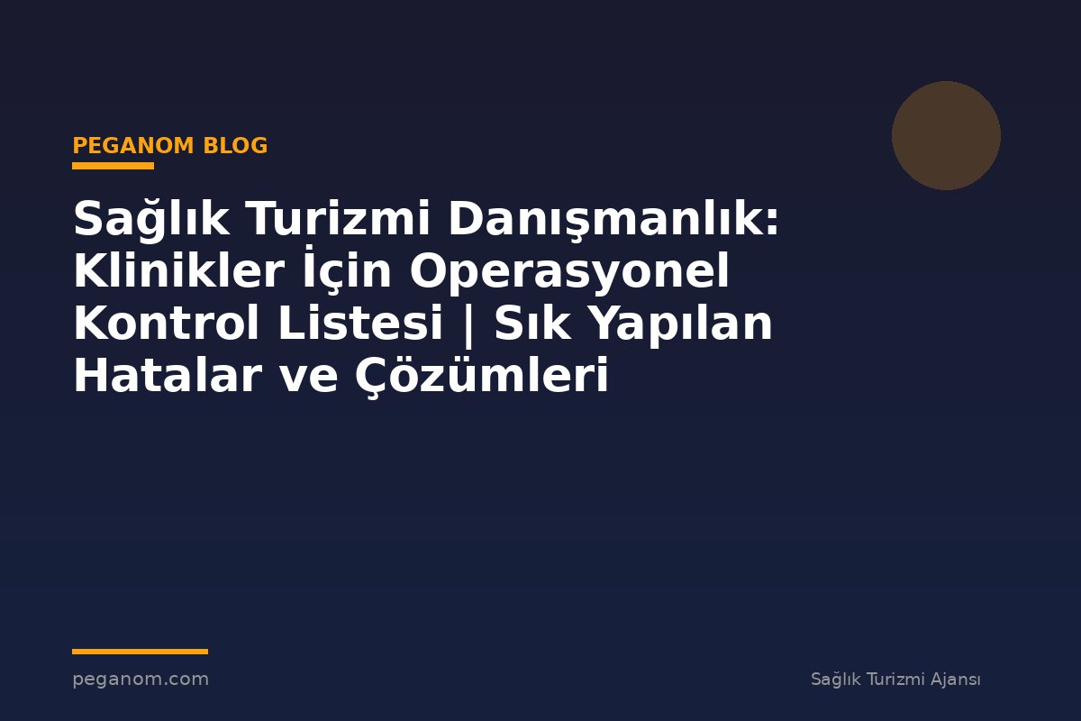Sağlık Turizmi Danışmanlık: Klinikler İçin Operasyonel Kontrol Listesi | Sık Yapılan Hatalar ve Çözümleri