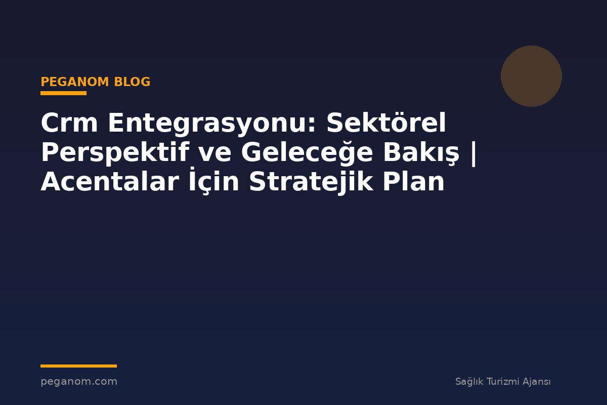 Crm Entegrasyonu: Sektörel Perspektif ve Geleceğe Bakış | Acentalar İçin Stratejik Plan