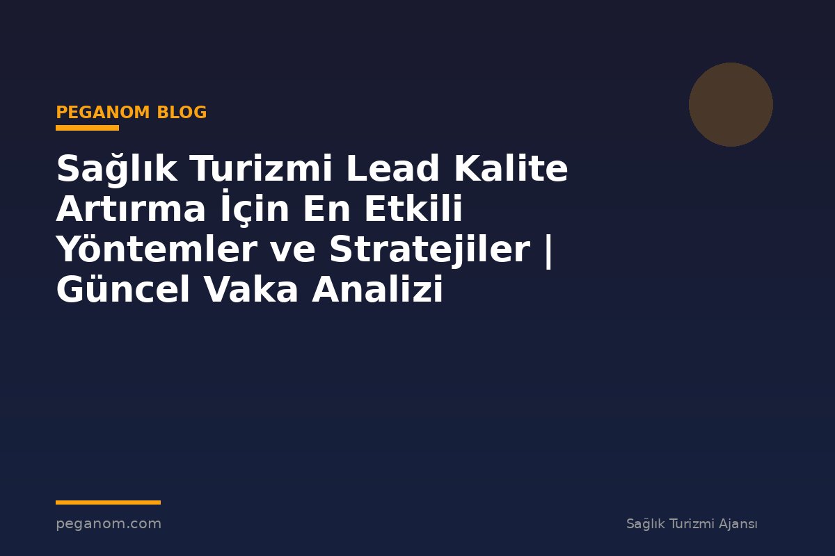 Sağlık Turizmi Lead Kalite Artırma İçin En Etkili Yöntemler ve Stratejiler | Güncel Vaka Analizi