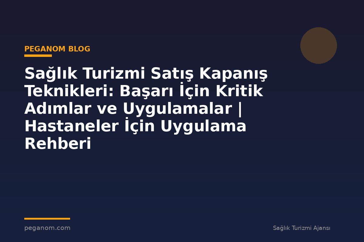 Sağlık Turizmi Satış Kapanış Teknikleri: Başarı İçin Kritik Adımlar ve Uygulamalar | Hastaneler İçin Uygulama Rehberi