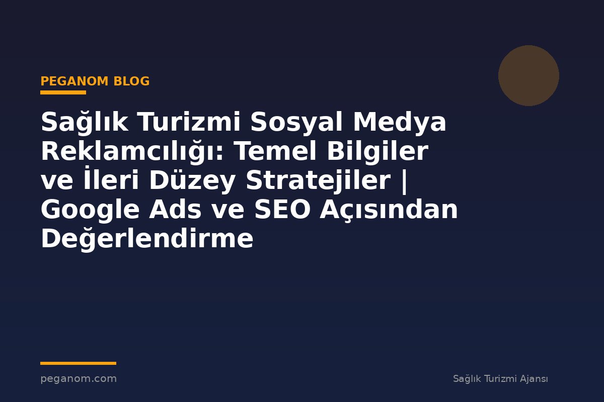 Sağlık Turizmi Sosyal Medya Reklamcılığı: Temel Bilgiler ve İleri Düzey Stratejiler | Google Ads ve SEO Açısından Değerlendirme