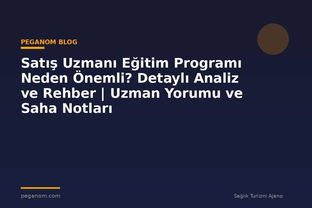 Satış Uzmanı Eğitim Programı Neden Önemli? Detaylı Analiz ve Rehber | Uzman Yorumu ve Saha Notları