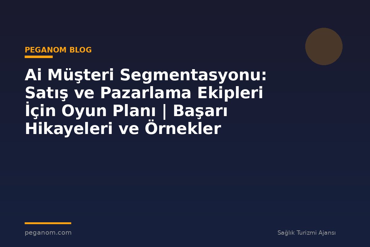 Ai Müşteri Segmentasyonu: Satış ve Pazarlama Ekipleri İçin Oyun Planı | Başarı Hikayeleri ve Örnekler