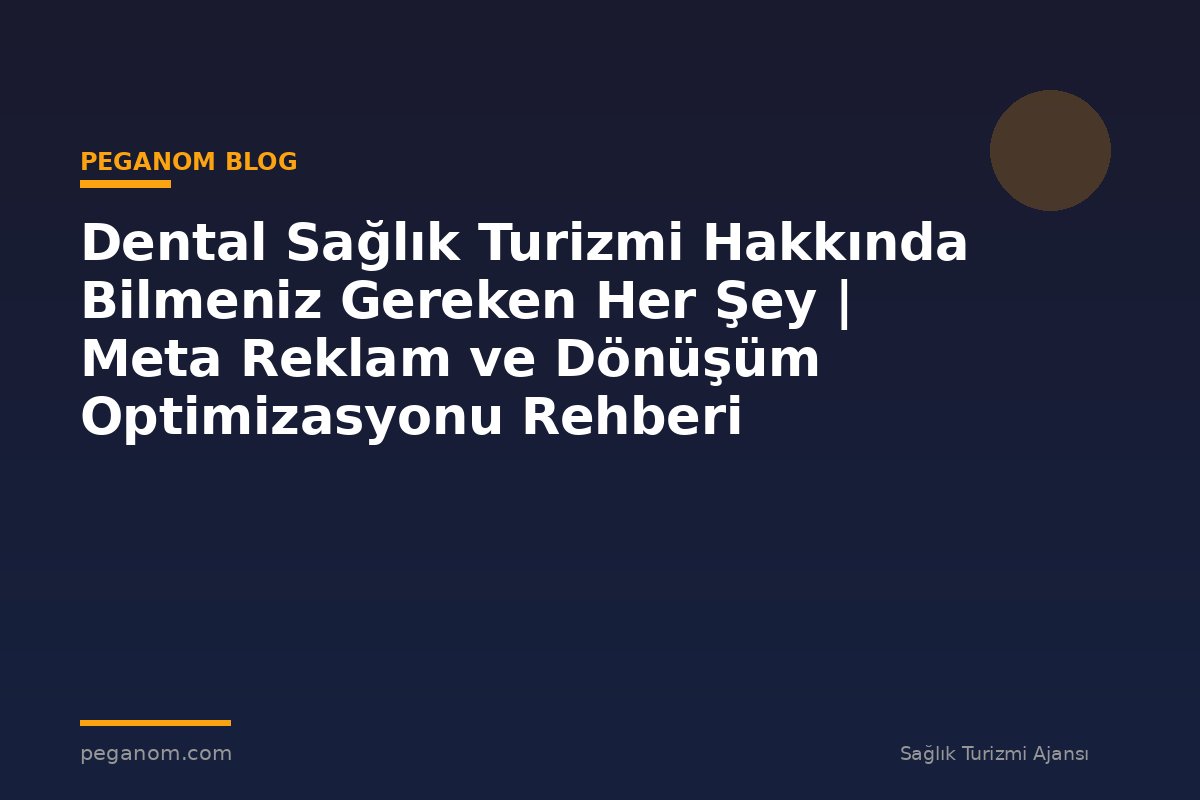 Dental Sağlık Turizmi Hakkında Bilmeniz Gereken Her Şey | Meta Reklam ve Dönüşüm Optimizasyonu Rehberi