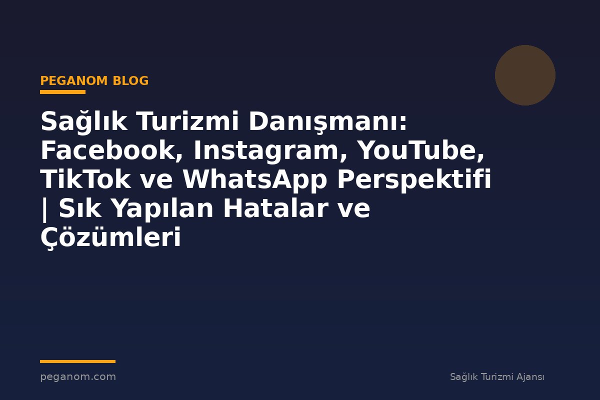 Sağlık Turizmi Danışmanı: Facebook, Instagram, YouTube, TikTok ve WhatsApp Perspektifi | Sık Yapılan Hatalar ve Çözümleri