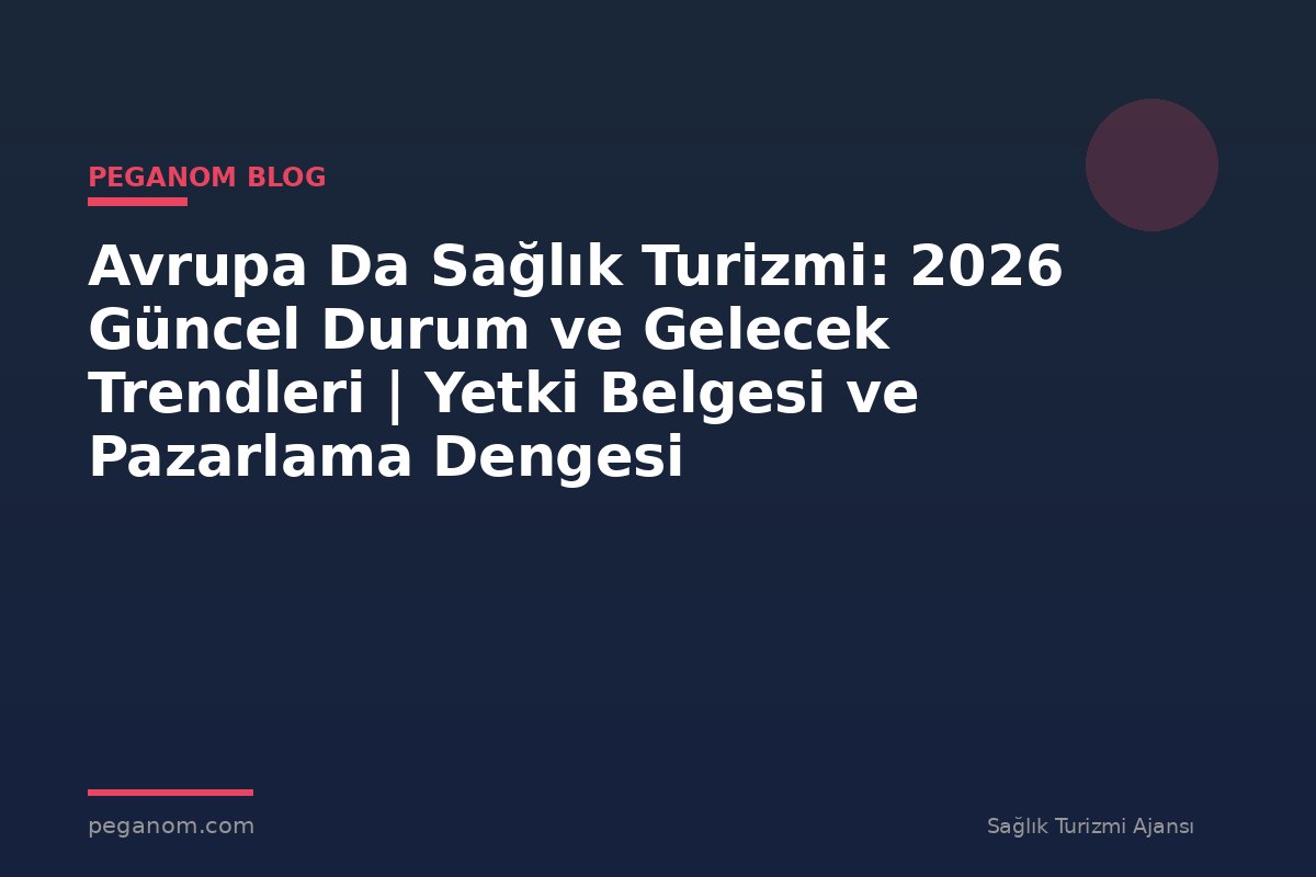 Avrupa Da Sağlık Turizmi: 2026 Güncel Durum ve Gelecek Trendleri | Yetki Belgesi ve Pazarlama Dengesi