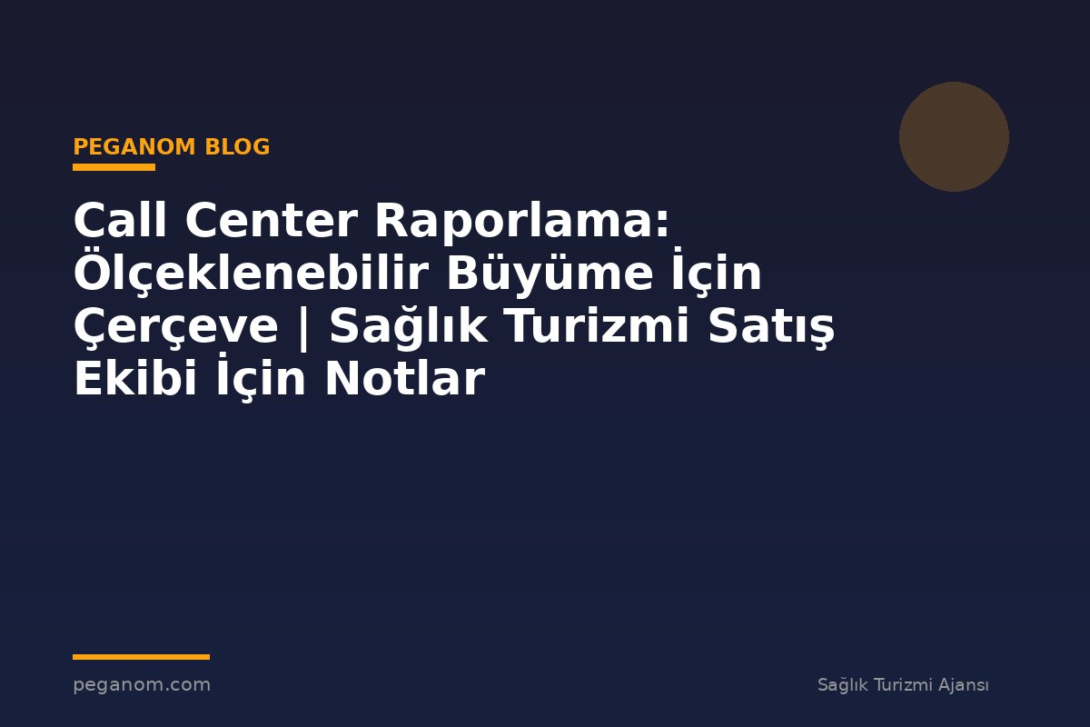 Call Center Raporlama: Ölçeklenebilir Büyüme İçin Çerçeve | Sağlık Turizmi Satış Ekibi İçin Notlar