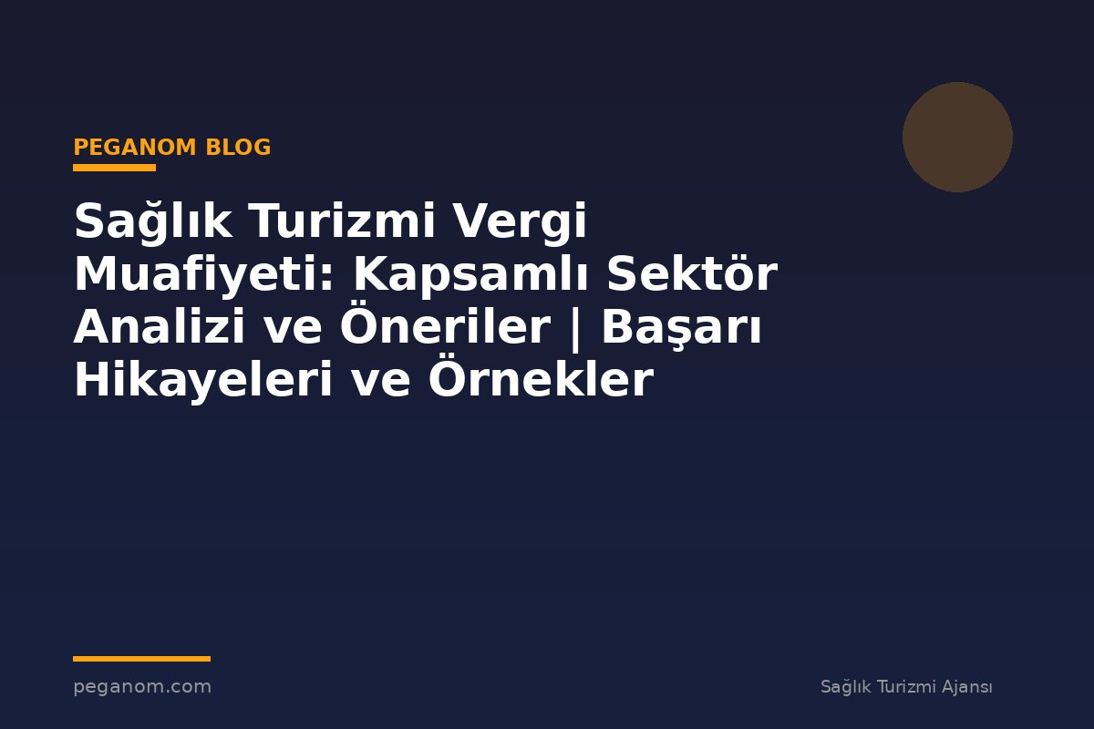 Sağlık Turizmi Vergi Muafiyeti: Kapsamlı Sektör Analizi ve Öneriler | Başarı Hikayeleri ve Örnekler