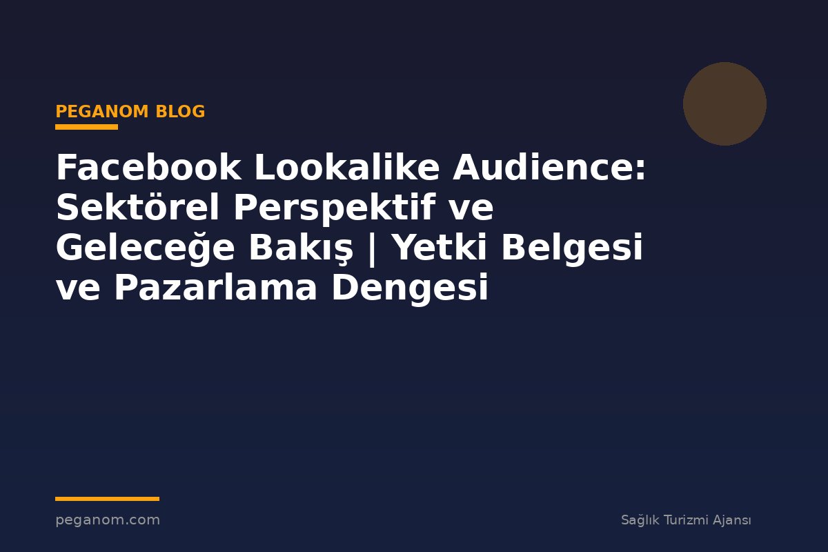 Facebook Lookalike Audience: Sektörel Perspektif ve Geleceğe Bakış | Yetki Belgesi ve Pazarlama Dengesi