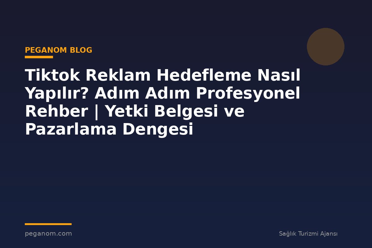 Tiktok Reklam Hedefleme Nasıl Yapılır? Adım Adım Profesyonel Rehber | Yetki Belgesi ve Pazarlama Dengesi