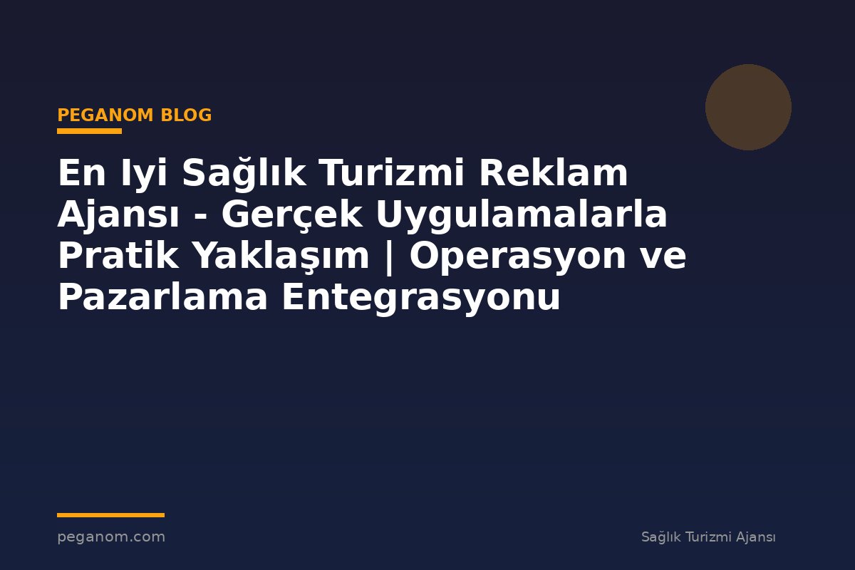 En Iyi Sağlık Turizmi Reklam Ajansı - Gerçek Uygulamalarla Pratik Yaklaşım | Operasyon ve Pazarlama Entegrasyonu
