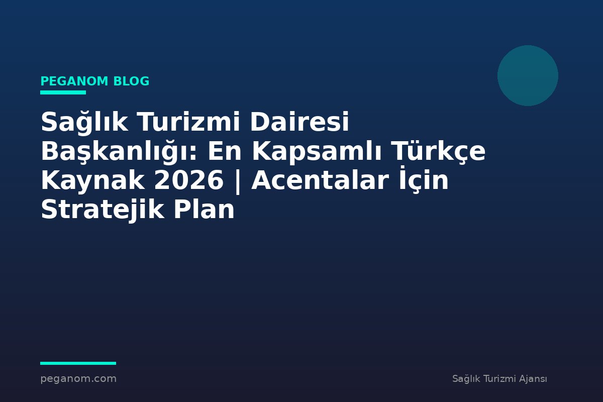 Sağlık Turizmi Dairesi Başkanlığı: En Kapsamlı Türkçe Kaynak 2026 | Acentalar İçin Stratejik Plan