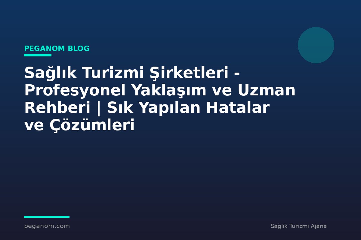 Sağlık Turizmi Şirketleri - Profesyonel Yaklaşım ve Uzman Rehberi | Sık Yapılan Hatalar ve Çözümleri