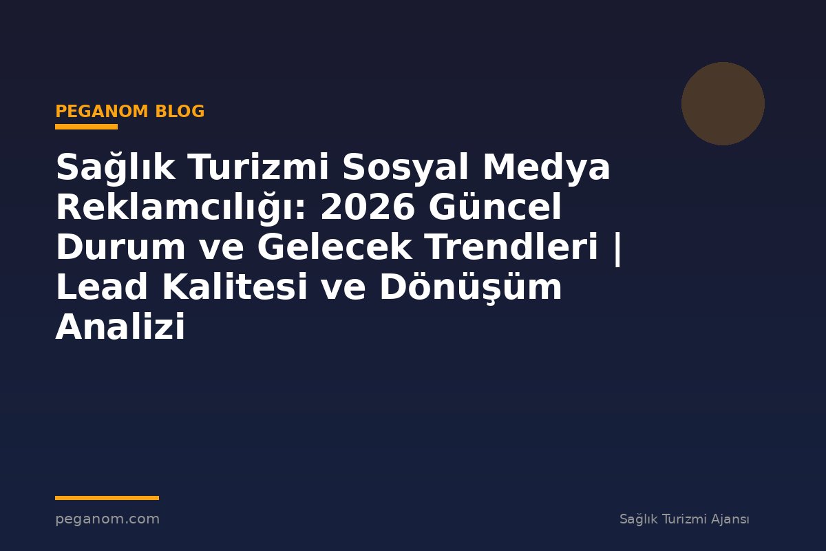 Sağlık Turizmi Sosyal Medya Reklamcılığı: 2026 Güncel Durum ve Gelecek Trendleri | Lead Kalitesi ve Dönüşüm Analizi