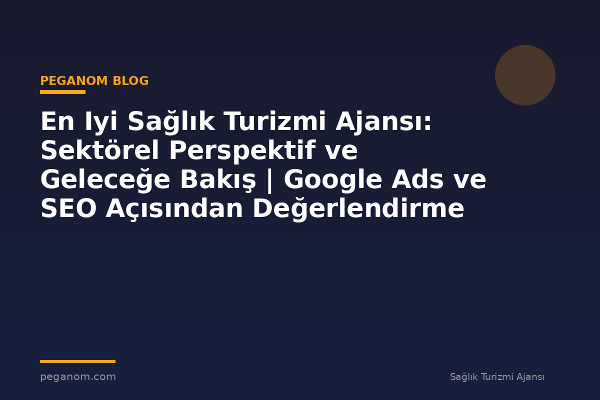En Iyi Sağlık Turizmi Ajansı: Sektörel Perspektif ve Geleceğe Bakış | Google Ads ve SEO Açısından Değerlendirme