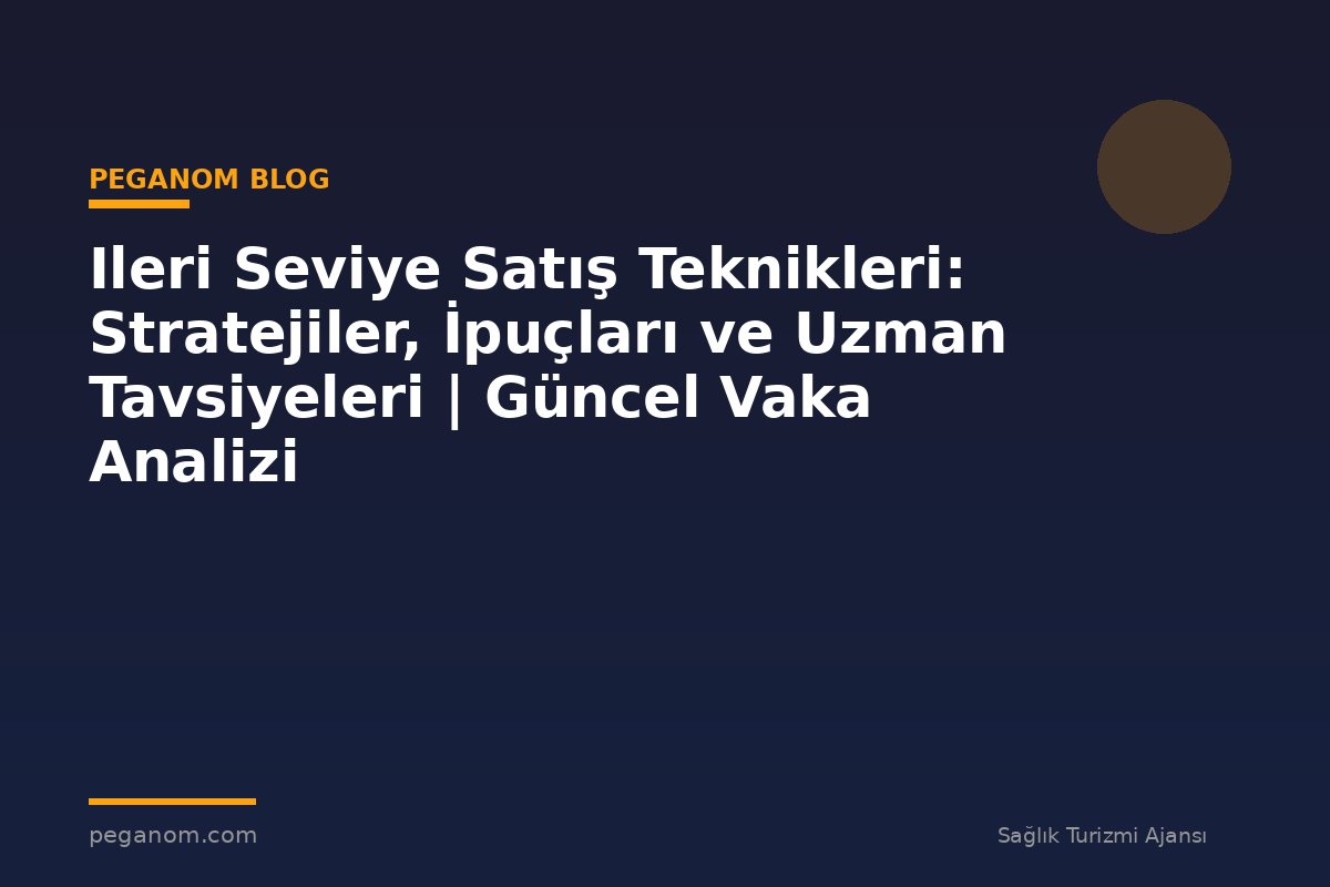 Ileri Seviye Satış Teknikleri: Stratejiler, İpuçları ve Uzman Tavsiyeleri | Güncel Vaka Analizi