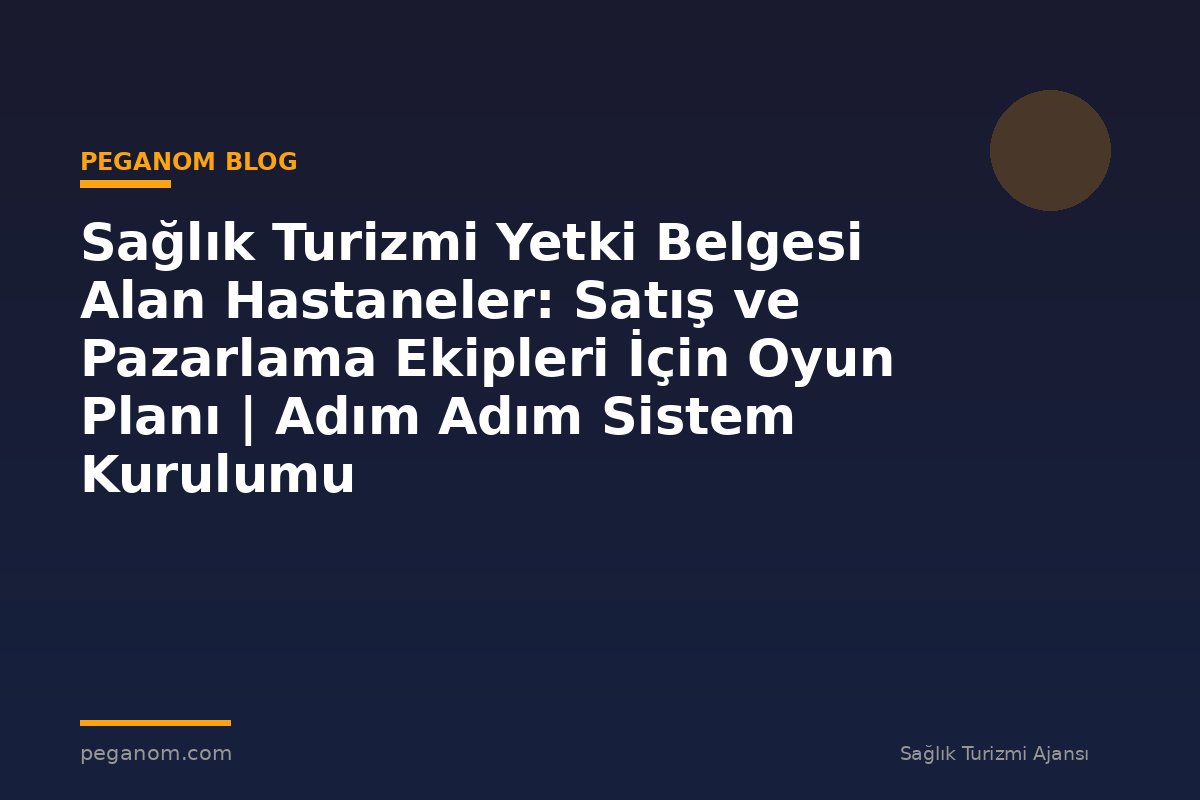 Sağlık Turizmi Yetki Belgesi Alan Hastaneler: Satış ve Pazarlama Ekipleri İçin Oyun Planı | Adım Adım Sistem Kurulumu