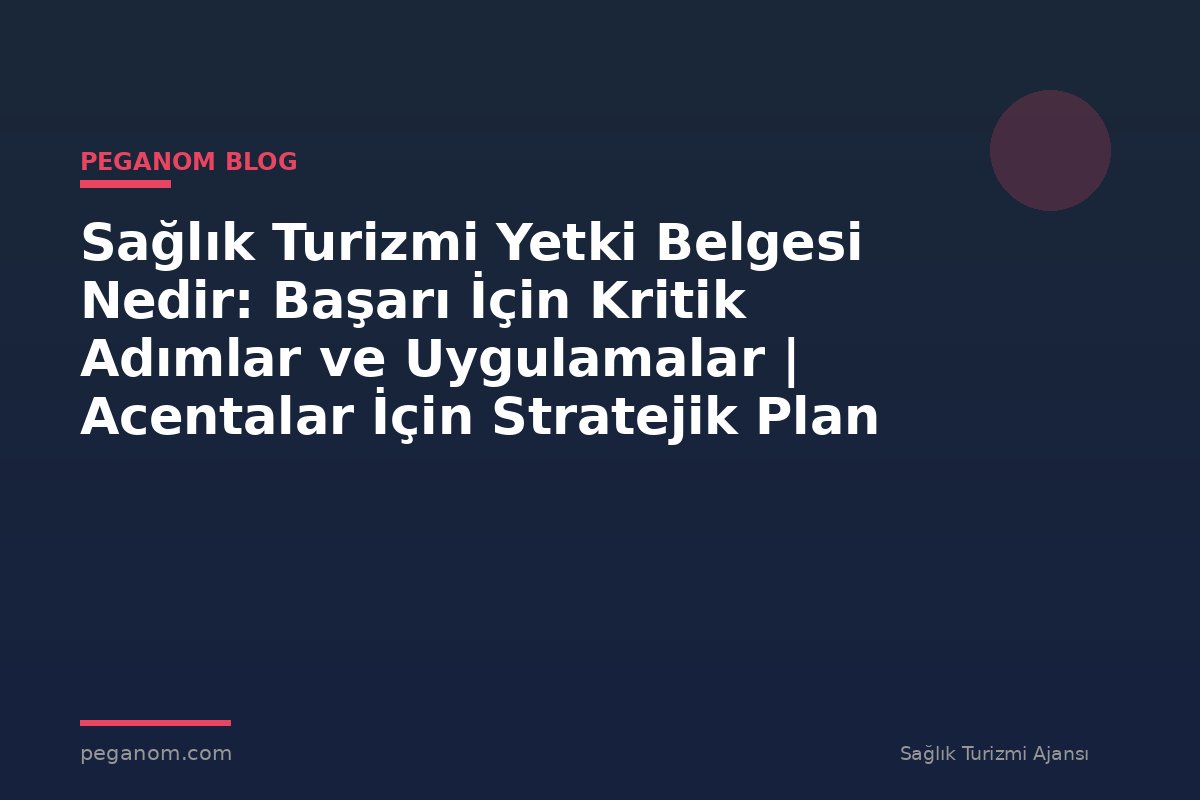 Sağlık Turizmi Yetki Belgesi Nedir: Başarı İçin Kritik Adımlar ve Uygulamalar | Acentalar İçin Stratejik Plan