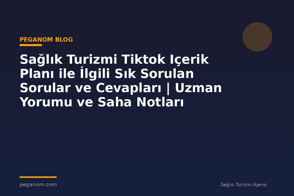 Sağlık Turizmi Tiktok Içerik Planı ile İlgili Sık Sorulan Sorular ve Cevapları | Uzman Yorumu ve Saha Notları