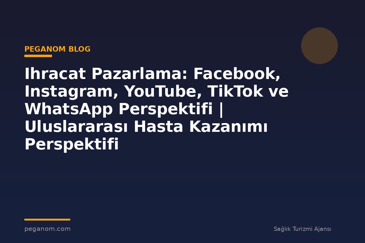 Ihracat Pazarlama: Facebook, Instagram, YouTube, TikTok ve WhatsApp Perspektifi | Uluslararası Hasta Kazanımı Perspektifi