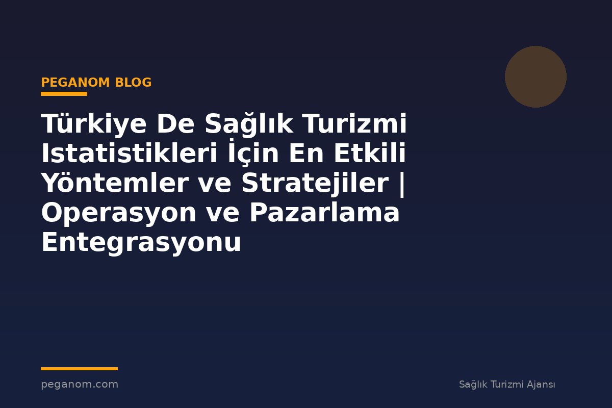 Türkiye De Sağlık Turizmi Istatistikleri İçin En Etkili Yöntemler ve Stratejiler | Operasyon ve Pazarlama Entegrasyonu