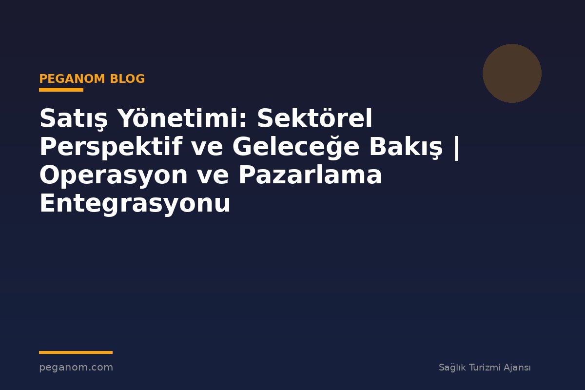 Satış Yönetimi: Sektörel Perspektif ve Geleceğe Bakış | Operasyon ve Pazarlama Entegrasyonu