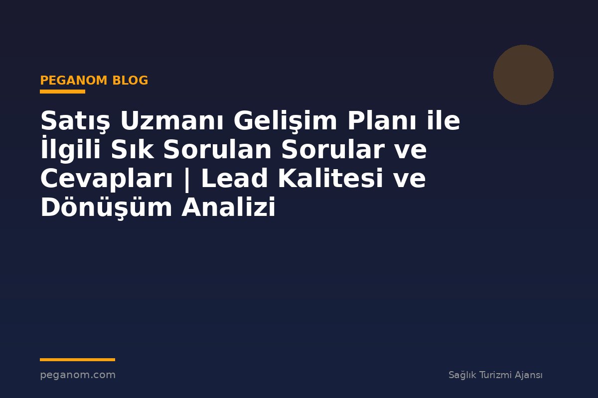 Satış Uzmanı Gelişim Planı ile İlgili Sık Sorulan Sorular ve Cevapları | Lead Kalitesi ve Dönüşüm Analizi