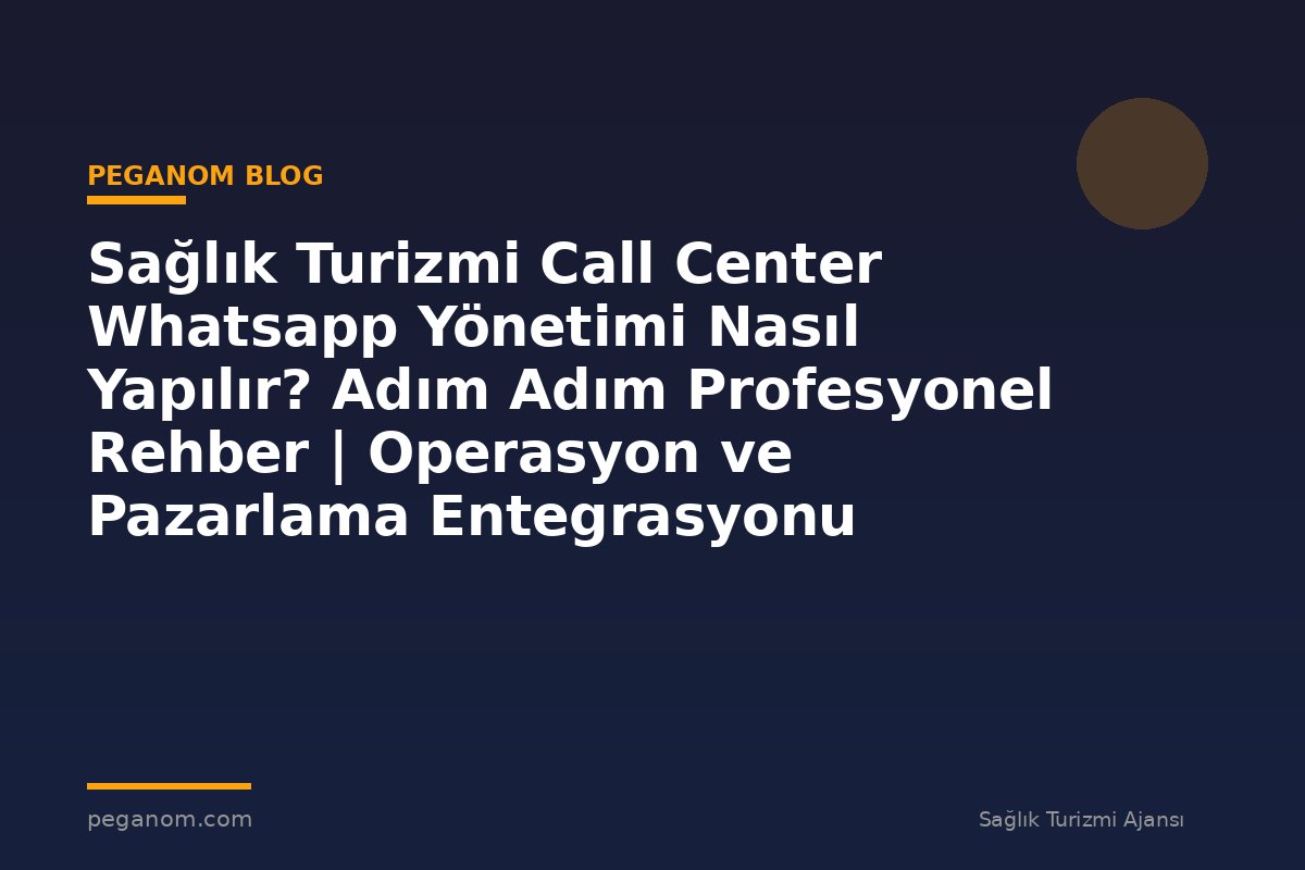 Sağlık Turizmi Call Center Whatsapp Yönetimi Nasıl Yapılır? Adım Adım Profesyonel Rehber | Operasyon ve Pazarlama Entegrasyonu