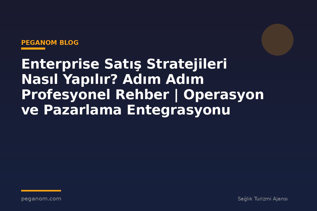Enterprise Satış Stratejileri Nasıl Yapılır? Adım Adım Profesyonel Rehber | Operasyon ve Pazarlama Entegrasyonu