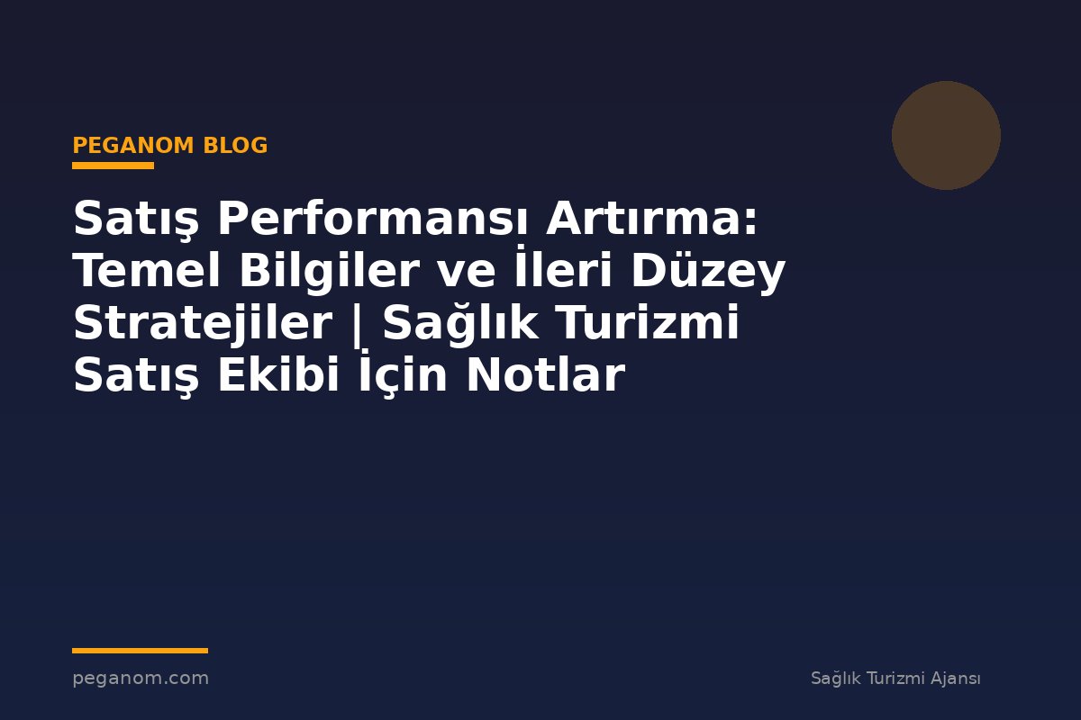 Satış Performansı Artırma: Temel Bilgiler ve İleri Düzey Stratejiler | Sağlık Turizmi Satış Ekibi İçin Notlar