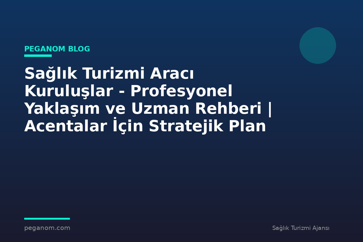 Sağlık Turizmi Aracı Kuruluşlar - Profesyonel Yaklaşım ve Uzman Rehberi | Acentalar İçin Stratejik Plan