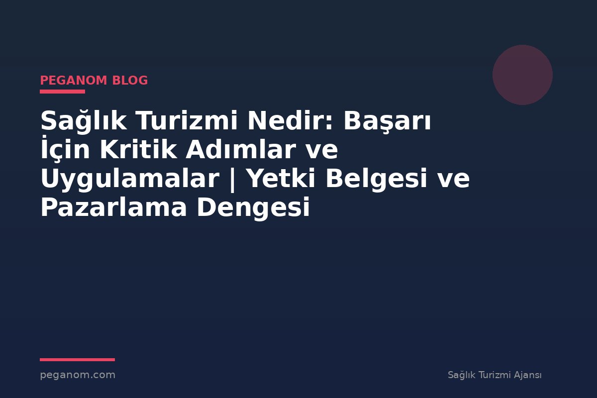 Sağlık Turizmi Nedir: Başarı İçin Kritik Adımlar ve Uygulamalar | Yetki Belgesi ve Pazarlama Dengesi