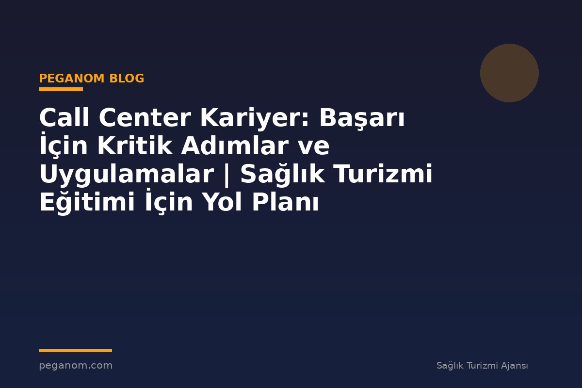 Call Center Kariyer: Başarı İçin Kritik Adımlar ve Uygulamalar | Sağlık Turizmi Eğitimi İçin Yol Planı