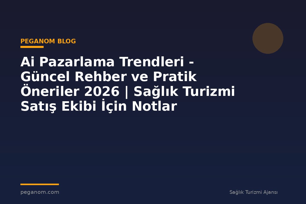 Ai Pazarlama Trendleri - Güncel Rehber ve Pratik Öneriler 2026 | Sağlık Turizmi Satış Ekibi İçin Notlar