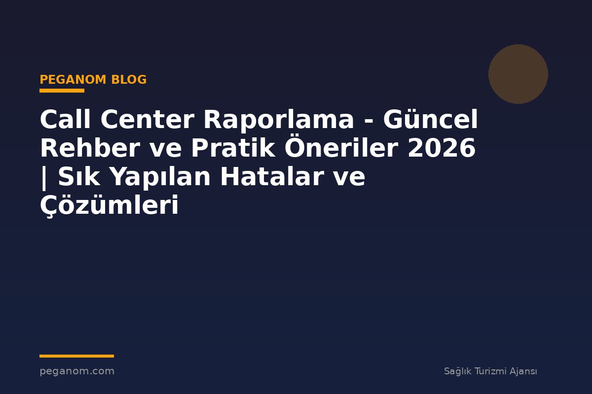 Call Center Raporlama - Güncel Rehber ve Pratik Öneriler 2026 | Sık Yapılan Hatalar ve Çözümleri