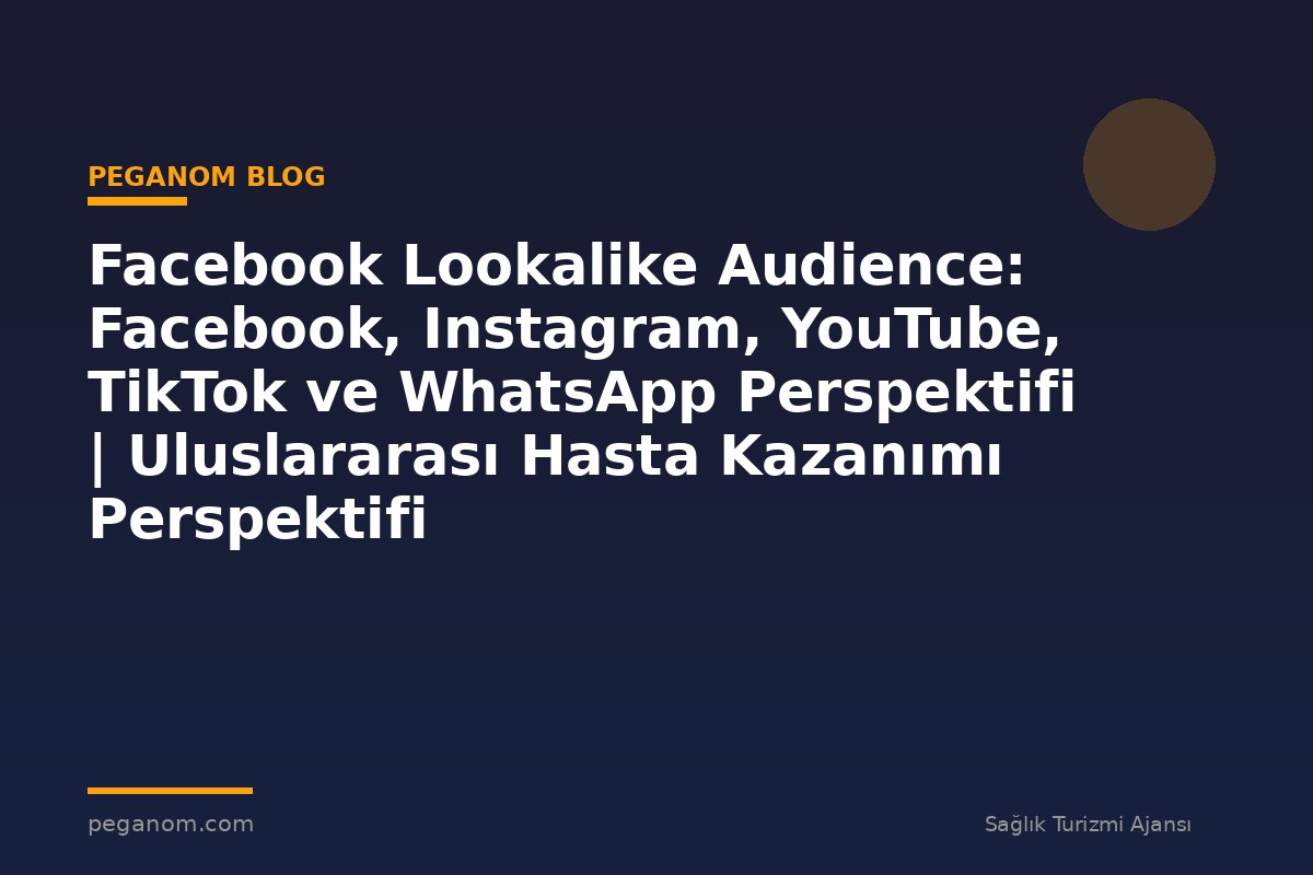 Facebook Lookalike Audience: Facebook, Instagram, YouTube, TikTok ve WhatsApp Perspektifi | Uluslararası Hasta Kazanımı Perspektifi
