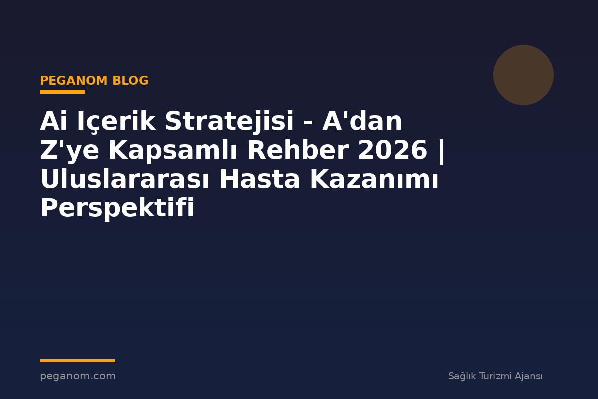 Ai Içerik Stratejisi - A'dan Z'ye Kapsamlı Rehber 2026 | Uluslararası Hasta Kazanımı Perspektifi