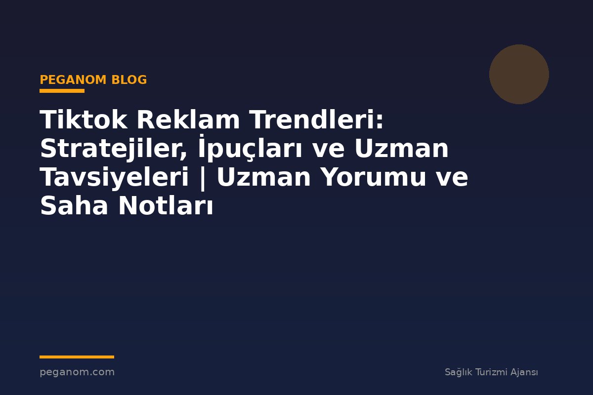 Tiktok Reklam Trendleri: Stratejiler, İpuçları ve Uzman Tavsiyeleri | Uzman Yorumu ve Saha Notları