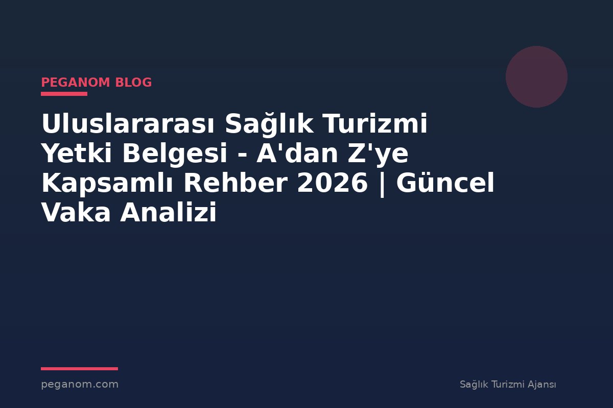 Uluslararası Sağlık Turizmi Yetki Belgesi - A'dan Z'ye Kapsamlı Rehber 2026 | Güncel Vaka Analizi