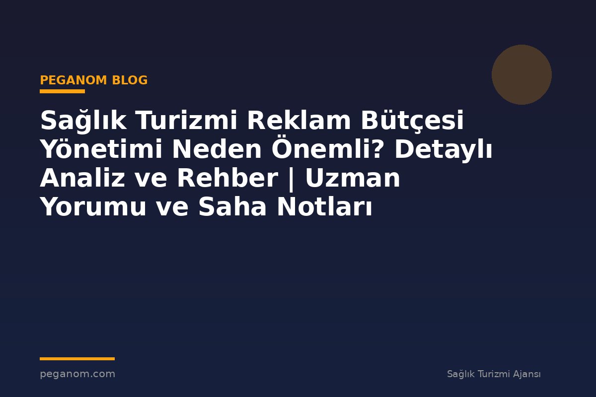 Sağlık Turizmi Reklam Bütçesi Yönetimi Neden Önemli? Detaylı Analiz ve Rehber | Uzman Yorumu ve Saha Notları