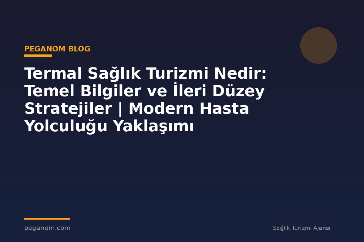 Termal Sağlık Turizmi Nedir: Temel Bilgiler ve İleri Düzey Stratejiler | Modern Hasta Yolculuğu Yaklaşımı
