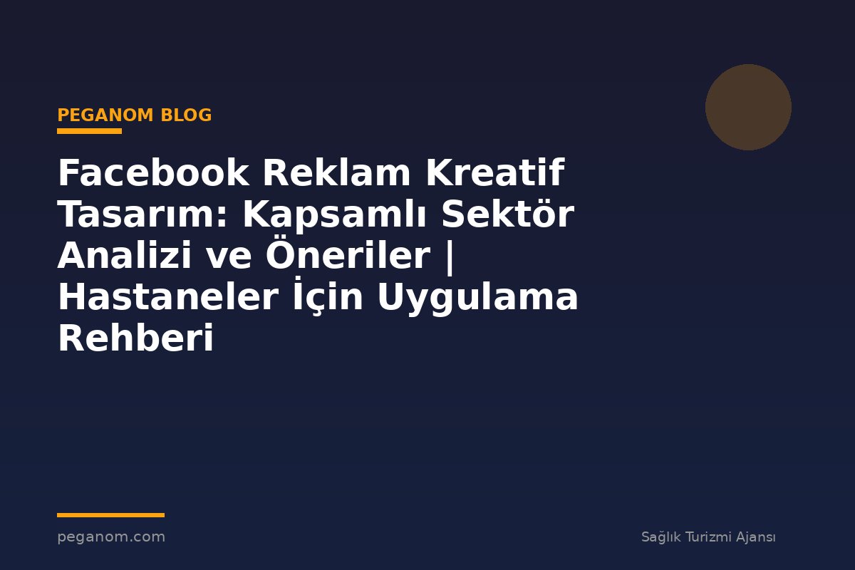 Facebook Reklam Kreatif Tasarım: Kapsamlı Sektör Analizi ve Öneriler | Hastaneler İçin Uygulama Rehberi