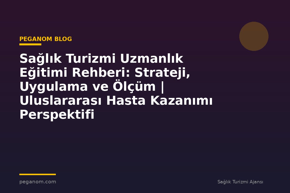Sağlık Turizmi Uzmanlık Eğitimi Rehberi: Strateji, Uygulama ve Ölçüm | Uluslararası Hasta Kazanımı Perspektifi