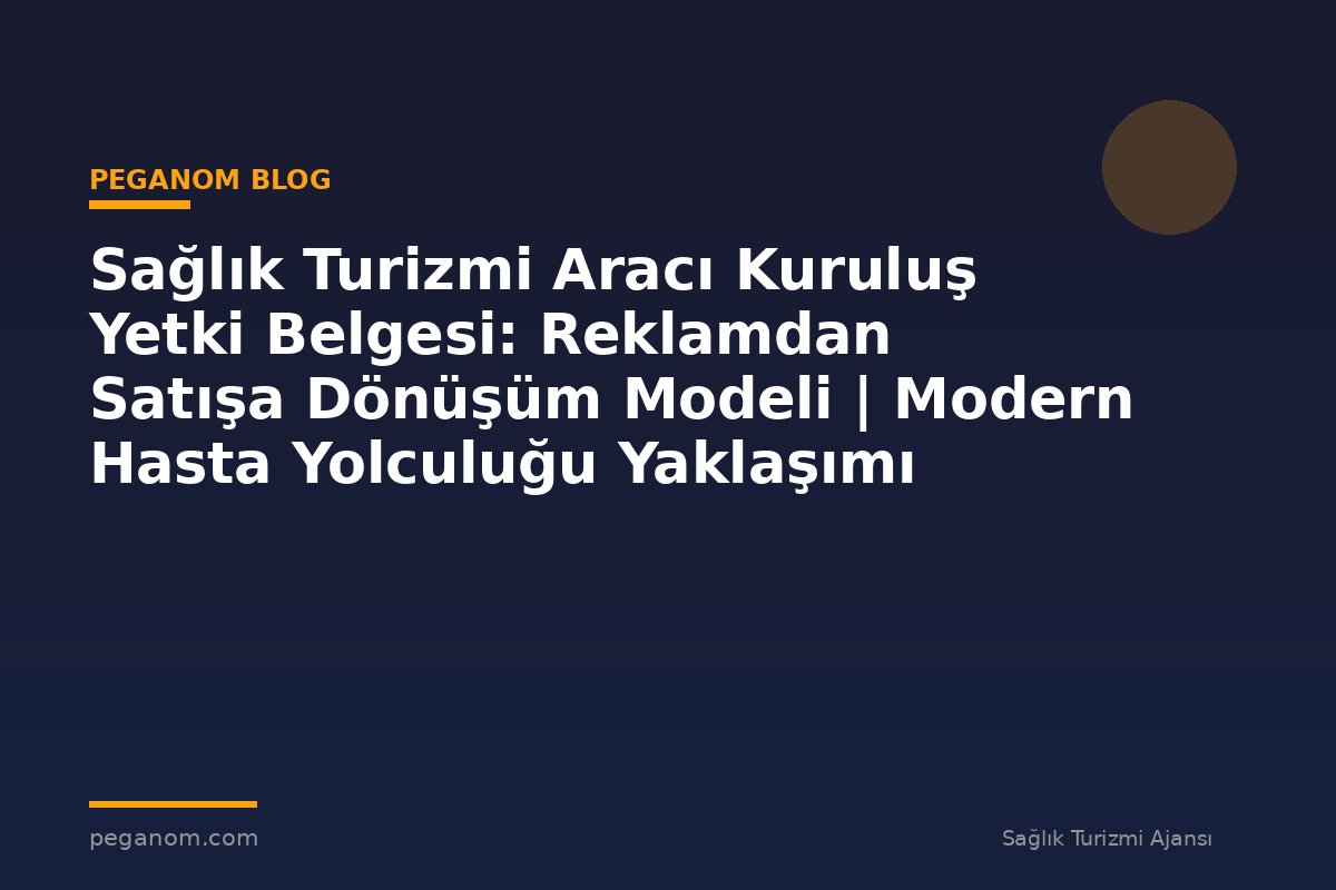 Sağlık Turizmi Aracı Kuruluş Yetki Belgesi: Reklamdan Satışa Dönüşüm Modeli | Modern Hasta Yolculuğu Yaklaşımı