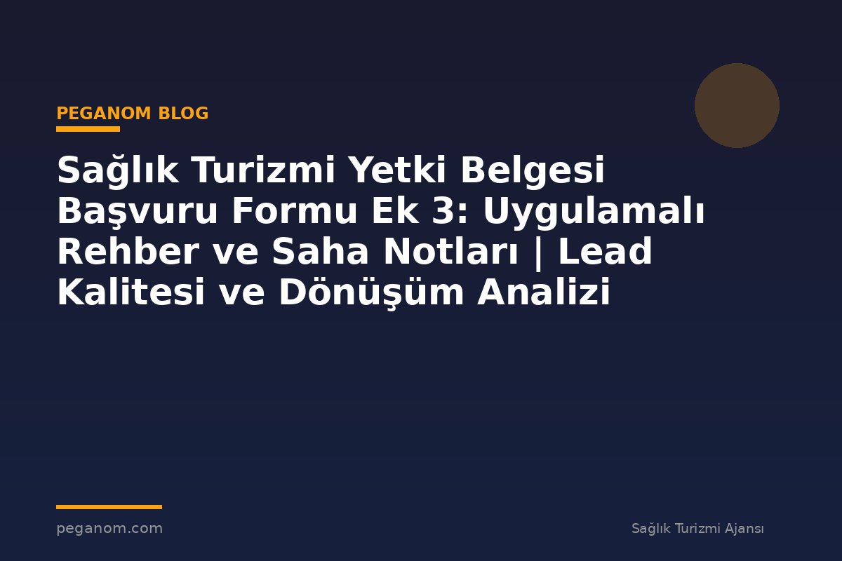 Sağlık Turizmi Yetki Belgesi Başvuru Formu Ek 3: Uygulamalı Rehber ve Saha Notları | Lead Kalitesi ve Dönüşüm Analizi